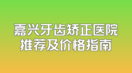 嘉兴牙齿矫正医院推荐及价格指南