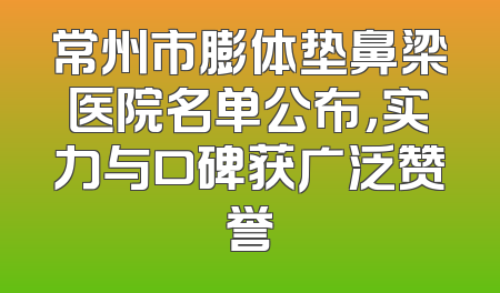 常州市膨体垫鼻梁医院名单公布，实力与口碑获广泛赞誉