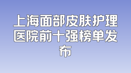 上海面部皮肤护理医院前十强榜单发布