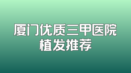 厦门优质三甲医院植发推荐