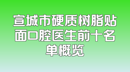 宣城市硬质树脂贴面口腔医生前十名单概览