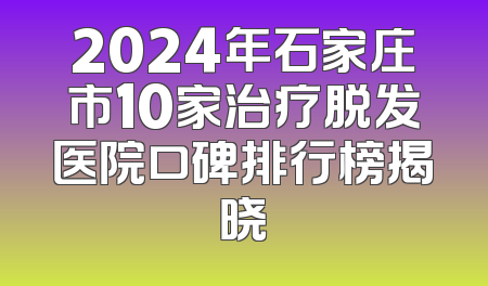 2024年石家庄市10家治疗脱发医院口碑排行榜揭晓