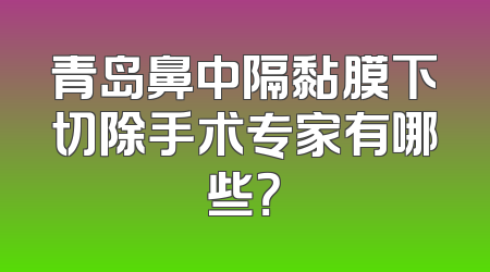 青岛鼻中隔黏膜下切除手术专家有哪些？
