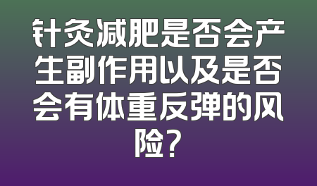 针灸减肥是否会产生副作用以及是否会有体重反弹的风险？