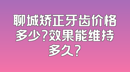 聊城矫正牙齿价格多少？效果能维持多久？