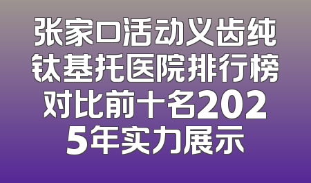 张家口活动义齿纯钛基托医院排行榜对比前十名2025年实力展示