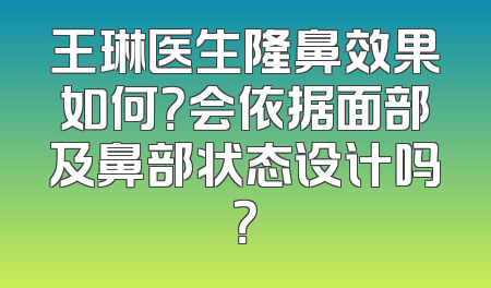 王琳医生隆鼻效果如何？会依据面部及鼻部状态设计吗？