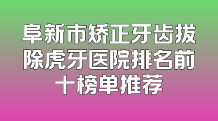 阜新市矫正牙齿拔除虎牙医院排名前十榜单推荐