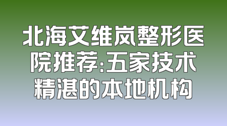 北海艾维岚整形医院推荐：五家技术精湛的本地机构
