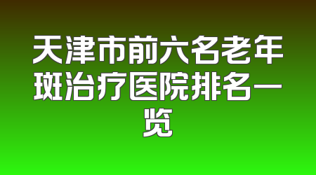 天津市前六名老年斑治疗医院排名一览