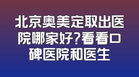 北京奥美定取出医院哪家好？看看口碑医院和医生