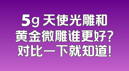 5g 天使光雕和黄金微雕谁更好？对比一下就知道！