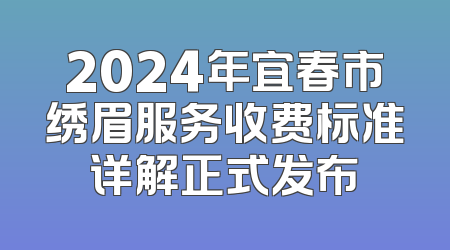 2024年宜春市绣眉服务收费标准详解正式发布