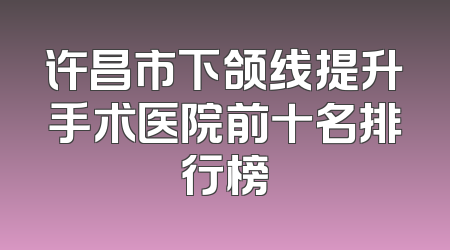 许昌市下颌线提升手术医院前十名排行榜