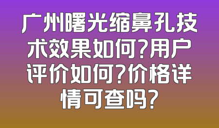 广州曙光缩鼻孔技术效果如何？用户评价如何？价格详情可查吗？