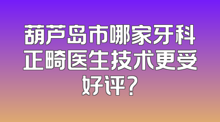 葫芦岛市哪家牙科正畸医生技术更受好评？