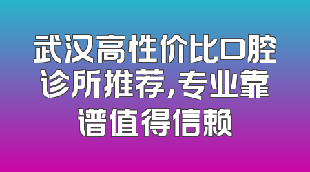 武汉高性价比口腔诊所推荐，专业靠谱值得信赖