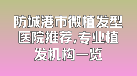 防城港市微植发型医院推荐，专业植发机构一览