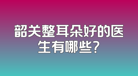韶关整耳朵好的医生有哪些？