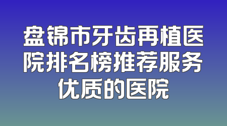 盘锦市牙齿再植医院排名榜推荐服务优质的医院