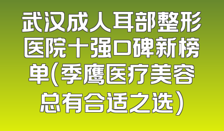 武汉成人耳部整形医院十强口碑新榜单（季鹰医疗美容总有合适之选）
