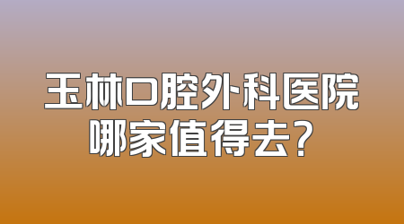 玉林口腔外科医院哪家值得去？