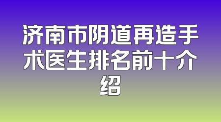 济南市阴道再造手术医生排名前十介绍