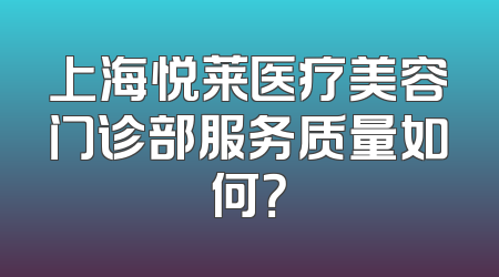上海悦莱医疗美容门诊部服务质量如何？