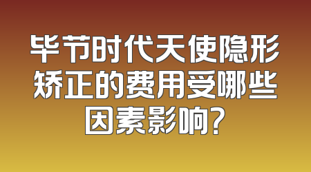 毕节时代天使隐形矫正的费用受哪些因素影响？