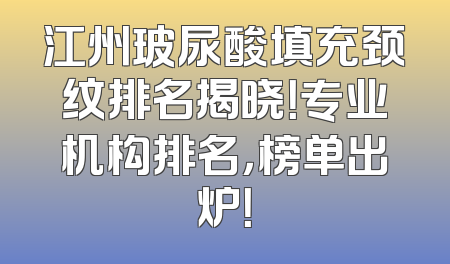 江州玻尿酸填充颈纹排名揭晓！专业机构排名，榜单出炉！