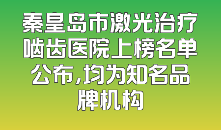 秦皇岛市激光治疗啮齿医院上榜名单公布，均为知名品牌机构