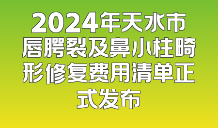 2024年天水市唇腭裂及鼻小柱畸形修复费用清单正式发布