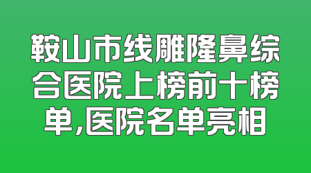 鞍山市线雕隆鼻综合医院上榜前十榜单，医院名单亮相