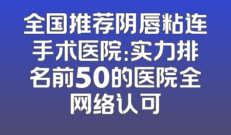 全国推荐阴唇粘连手术医院：实力排名前50的医院全网络认可