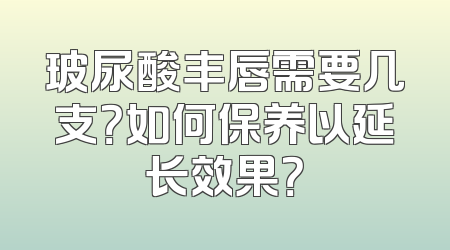 玻尿酸丰唇需要几支？如何保养以延长效果？