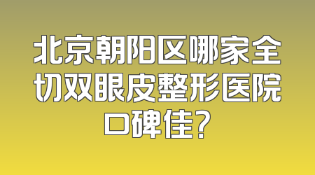 北京朝阳区哪家全切双眼皮整形医院口碑佳？