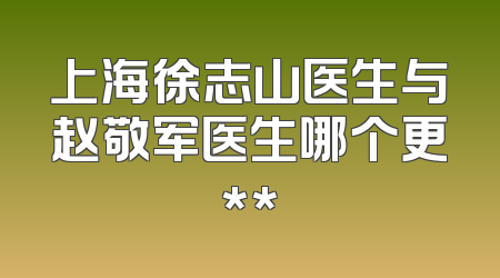 上海徐志山医生与赵敬军医生哪个更**