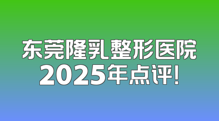 东莞隆乳整形医院2025年点评！