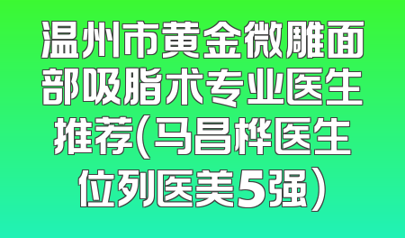 温州市黄金微雕面部吸脂术专业医生推荐（马昌桦医生位列医美5强）