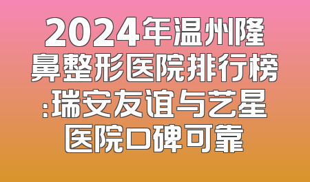 2024年温州隆鼻整形医院排行榜：瑞安友谊与艺星医院口碑可靠