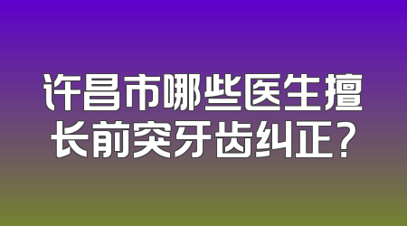 许昌市哪些医生擅长前突牙齿纠正？