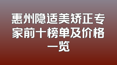 惠州隐适美矫正专家前十榜单及价格一览