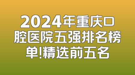 2024年重庆口腔医院五强排名榜单！精选前五名