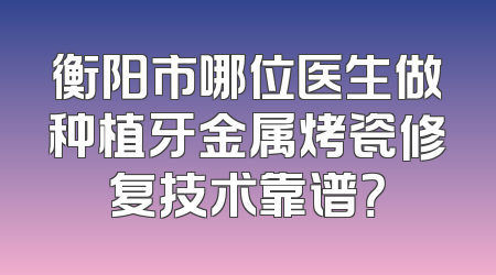 衡阳市哪位医生做种植牙金属烤瓷修复技术靠谱？