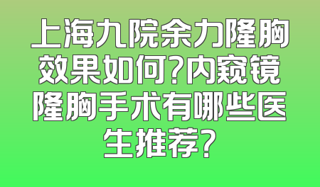上海九院余力隆胸效果如何？内窥镜隆胸手术有哪些医生推荐？
