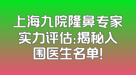 上海九院隆鼻专家实力评估：揭秘入围医生名单！