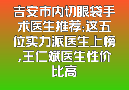 吉安市内切眼袋手术医生推荐：这五位实力派医生上榜，王仁斌医生性价比高