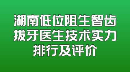 湖南低位阻生智齿拔牙医生技术实力排行及评价
