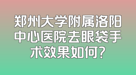 郑州大学附属洛阳中心医院去眼袋手术效果如何？