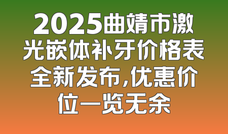 2025曲靖市激光嵌体补牙价格表全新发布，优惠价位一览无余